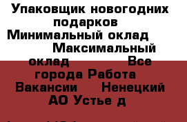 Упаковщик новогодних подарков › Минимальный оклад ­ 38 000 › Максимальный оклад ­ 50 000 - Все города Работа » Вакансии   . Ненецкий АО,Устье д.